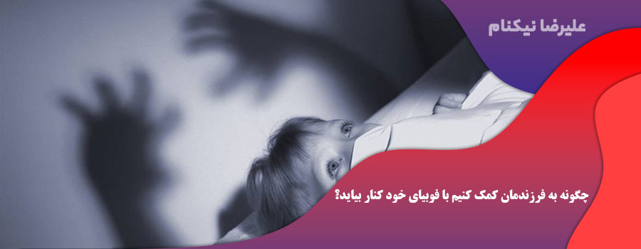 چگونه به فرزندمان کمک کنیم با فوبیای خود کنار بیاید؟