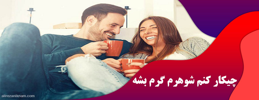 چیکار کنم شوهرم گرم بشه