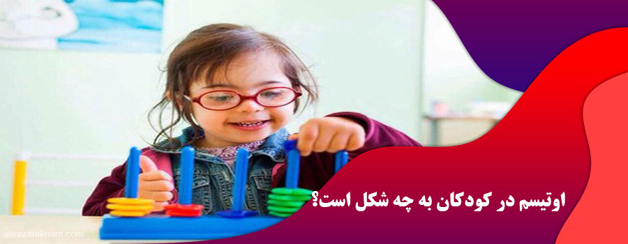 اوتیسم در کودکان به چه شکل است؟